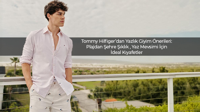 Tommy Hilfiger’dan Yazlık Giyim Önerileri: Plajdan Şehre Şıklık Yaz Mevsimi İçin İdeal Kıyafetler Ve Kombin Önerileri - 