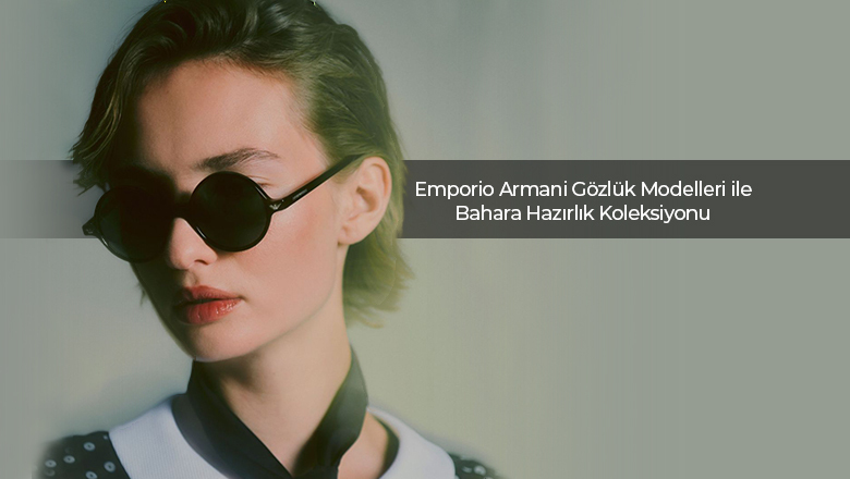 Emporio Armani Gözlük Modelleri ile Bahara Hazırlık Koleksiyonu